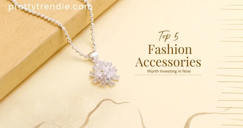 Top 5 Fashion Accessories Worth Investing in Now