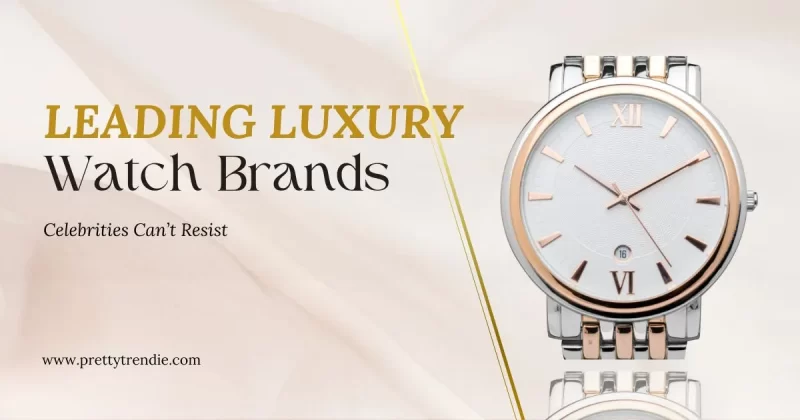 5 Leading Luxury Watch Brands Celebrities Can’t Resist
